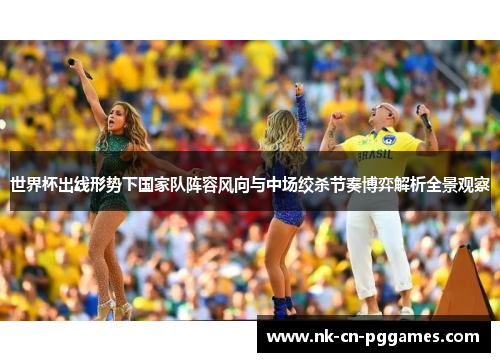 世界杯出线形势下国家队阵容风向与中场绞杀节奏博弈解析全景观察