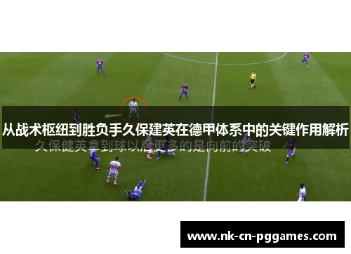 从战术枢纽到胜负手久保建英在德甲体系中的关键作用解析