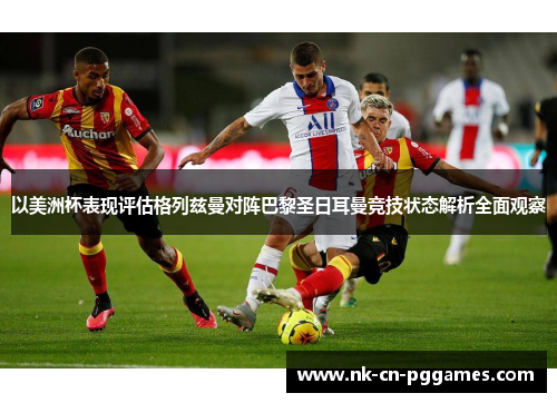 以美洲杯表现评估格列兹曼对阵巴黎圣日耳曼竞技状态解析全面观察