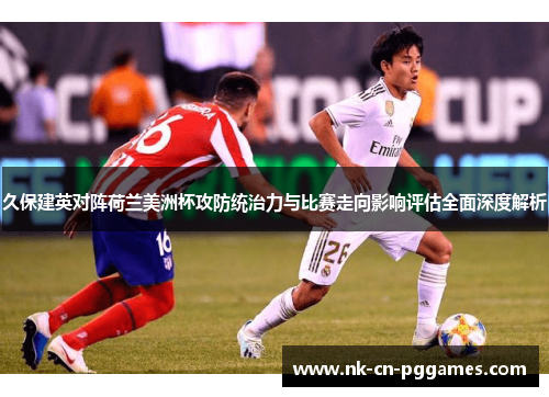 久保建英对阵荷兰美洲杯攻防统治力与比赛走向影响评估全面深度解析