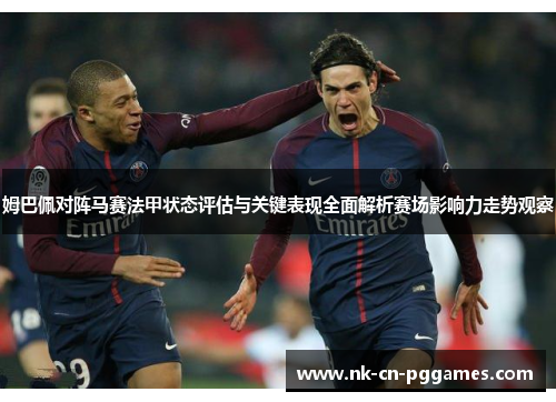 姆巴佩对阵马赛法甲状态评估与关键表现全面解析赛场影响力走势观察 姆巴佩对阵马赛法甲状态评估与关键表现全面解析赛场影响力走势观察
