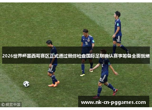 2026世界杯墨西哥赛区正式通过最终检查国际足联确认赛事筹备全面就绪