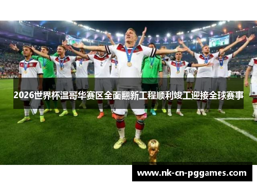 2026世界杯温哥华赛区全面翻新工程顺利竣工迎接全球赛事 2026世界杯温哥华赛区全面翻新工程顺利竣工迎接全球赛事