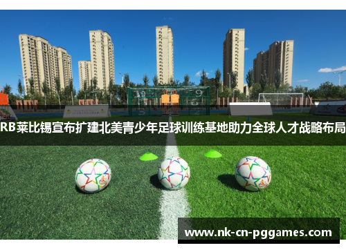 RB莱比锡宣布扩建北美青少年足球训练基地助力全球人才战略布局
