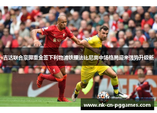 吉达联合豪掷重金签下利物浦铁腰法比尼奥中场格局迎来强势升级新 吉达联合豪掷重金签下利物浦铁腰法比尼奥中场格局迎来强势升级新