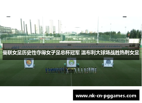 曼联女足历史性夺得女子足总杯冠军 温布利大球场战胜热刺女足