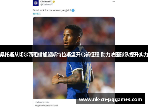 桑托斯从切尔西租借加盟斯特拉斯堡开启新征程 助力法国球队提升实力 桑托斯从切尔西租借加盟斯特拉斯堡开启新征程 助力法国球队提升实力