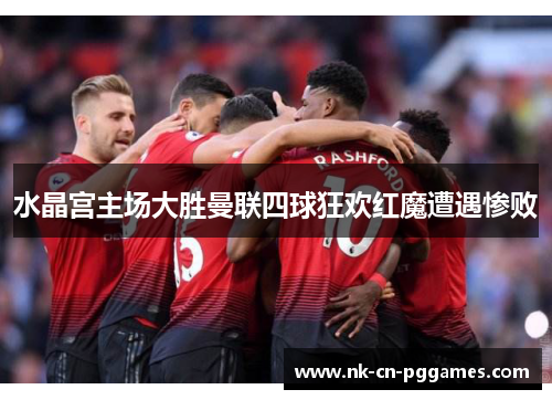 水晶宫主场大胜曼联四球狂欢红魔遭遇惨败 水晶宫主场大胜曼联四球狂欢红魔遭遇惨败