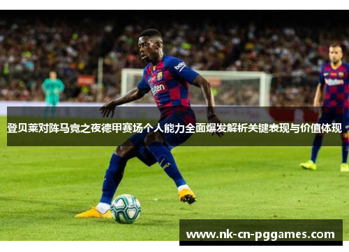 登贝莱对阵马竞之夜德甲赛场个人能力全面爆发解析关键表现与价值体现 登贝莱对阵马竞之夜德甲赛场个人能力全面爆发解析关键表现与价值体现