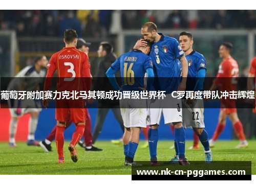 葡萄牙附加赛力克北马其顿成功晋级世界杯  C罗再度带队冲击辉煌