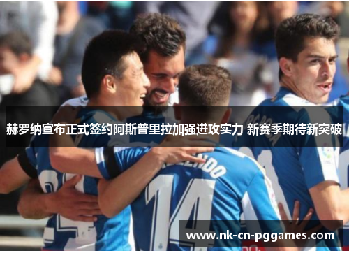 赫罗纳宣布正式签约阿斯普里拉加强进攻实力 新赛季期待新突破 赫罗纳宣布正式签约阿斯普里拉加强进攻实力 新赛季期待新突破