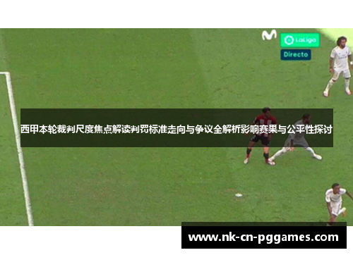 西甲本轮裁判尺度焦点解读判罚标准走向与争议全解析影响赛果与公平性探讨