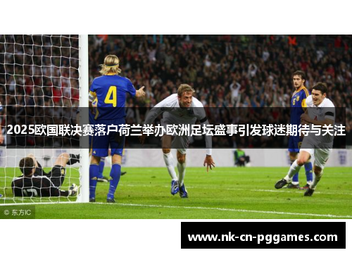 2025欧国联决赛落户荷兰举办欧洲足坛盛事引发球迷期待与关注 2025欧国联决赛落户荷兰举办欧洲足坛盛事引发球迷期待与关注