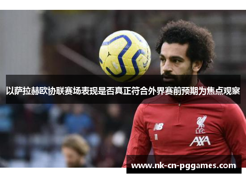 以萨拉赫欧协联赛场表现是否真正符合外界赛前预期为焦点观察