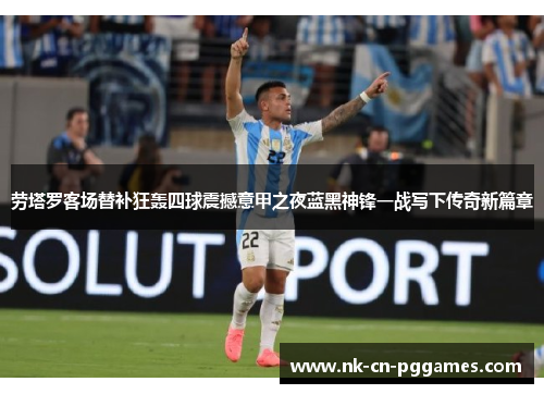劳塔罗客场替补狂轰四球震撼意甲之夜蓝黑神锋一战写下传奇新篇章 劳塔罗客场替补狂轰四球震撼意甲之夜蓝黑神锋一战写下传奇新篇章