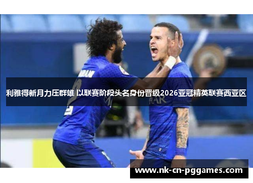 利雅得新月力压群雄 以联赛阶段头名身份晋级2026亚冠精英联赛西亚区 利雅得新月力压群雄 以联赛阶段头名身份晋级2026亚冠精英联赛西亚区
