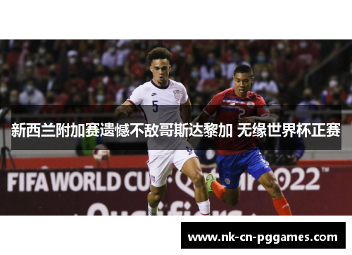 新西兰附加赛遗憾不敌哥斯达黎加 无缘世界杯正赛