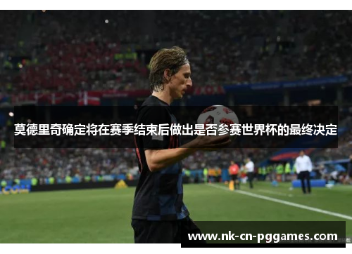 莫德里奇确定将在赛季结束后做出是否参赛世界杯的最终决定