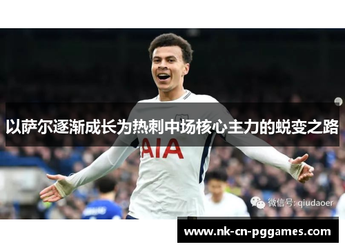 以萨尔逐渐成长为热刺中场核心主力的蜕变之路 以萨尔逐渐成长为热刺中场核心主力的蜕变之路