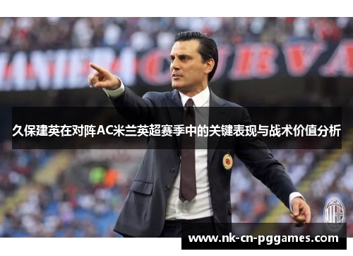 久保建英在对阵AC米兰英超赛季中的关键表现与战术价值分析