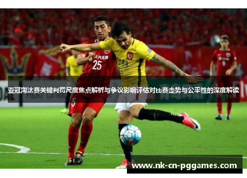 亚冠淘汰赛关键判罚尺度焦点解析与争议影响评估对比赛走势与公平性的深度解读 亚冠淘汰赛关键判罚尺度焦点解析与争议影响评估对比赛走势与公平性的深度解读
