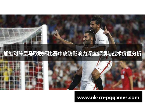 加维对阵皇马欧联杯比赛中攻防影响力深度解读与战术价值分析
