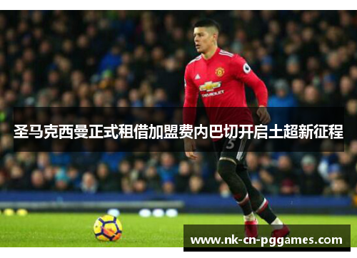 圣马克西曼正式租借加盟费内巴切开启土超新征程 圣马克西曼正式租借加盟费内巴切开启土超新征程