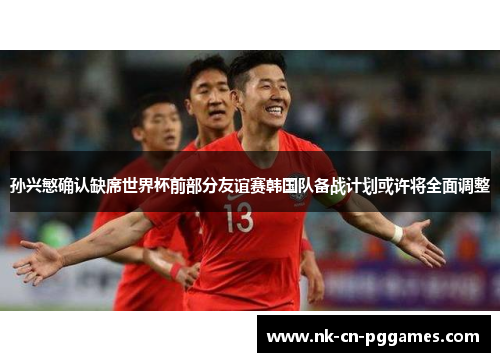 孙兴慜确认缺席世界杯前部分友谊赛韩国队备战计划或许将全面调整 孙兴慜确认缺席世界杯前部分友谊赛韩国队备战计划或许将全面调整