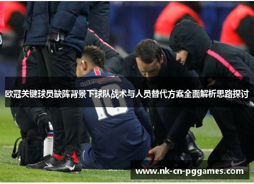 欧冠关键球员缺阵背景下球队战术与人员替代方案全面解析思路探讨 欧冠关键球员缺阵背景下球队战术与人员替代方案全面解析思路探讨