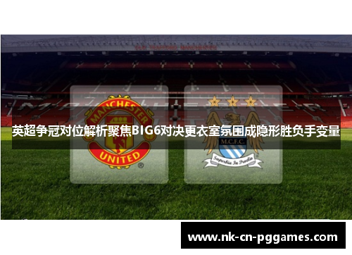 英超争冠对位解析聚焦BIG6对决更衣室氛围成隐形胜负手变量 英超争冠对位解析聚焦BIG6对决更衣室氛围成隐形胜负手变量