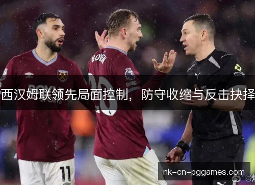 西汉姆联领先局面控制,防守收缩与反击抉择 西汉姆联领先局面控制,防守收缩与反击抉择