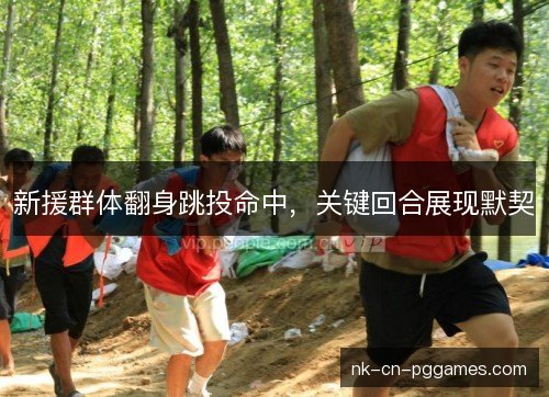 新援群体翻身跳投命中,关键回合展现默契 新援群体翻身跳投命中,关键回合展现默契