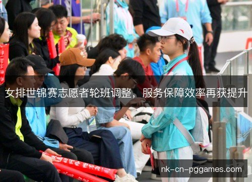 女排世锦赛志愿者轮班调整,服务保障效率再获提升 女排世锦赛志愿者轮班调整,服务保障效率再获提升